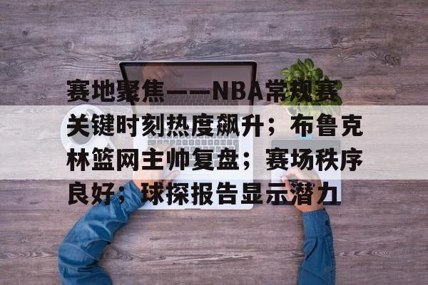 赛地聚焦——NBA常规赛关键时刻热度飙升；布鲁克林篮网主帅复盘；赛场秩序良好；球探报告显示潜力的简单介绍